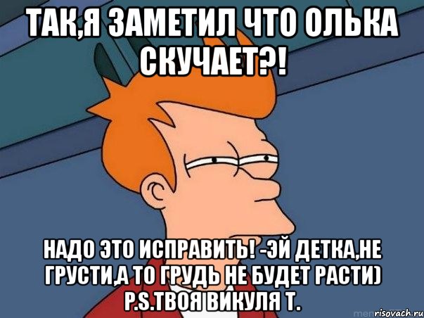 так,я заметил что олька скучает?! надо это исправить! -эй детка,не грусти,а то грудь не будет расти) p.s.твоя викуля т., Мем  Фрай (мне кажется или)