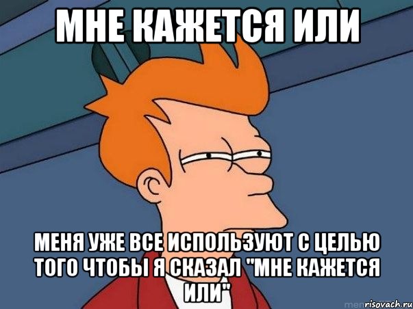 мне кажется или меня уже все используют с целью того чтобы я сказал "мне кажется или", Мем  Фрай (мне кажется или)