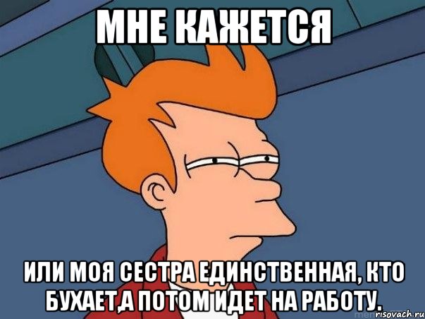 мне кажется или моя сестра единственная, кто бухает,а потом идет на работу., Мем  Фрай (мне кажется или)