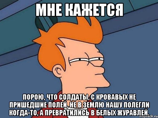 мне кажется порою, что солдаты, с кровавых не пришедшие полей, не в землю нашу полегли когда-то, а превратились в белых журавлей., Мем  Фрай (мне кажется или)