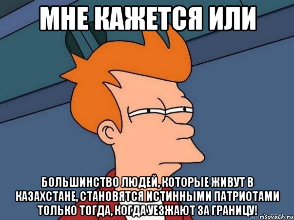 мне кажется или большинство людей, которые живут в казахстане, становятся истинными патриотами только тогда, когда уезжают за границу!, Мем  Фрай (мне кажется или)