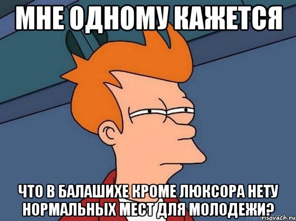 мне одному кажется что в балашихе кроме люксора нету нормальных мест для молодежи?, Мем  Фрай (мне кажется или)