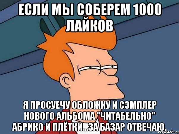 если мы соберем 1000 лайков я просуечу обложку и сэмплер нового альбома "читабельно" абрико и плётки...за базар отвечаю., Мем  Фрай (мне кажется или)