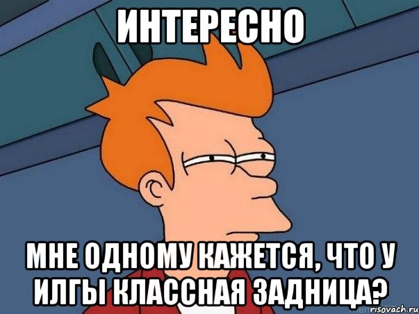 интересно мне одному кажется, что у илгы классная задница?, Мем  Фрай (мне кажется или)