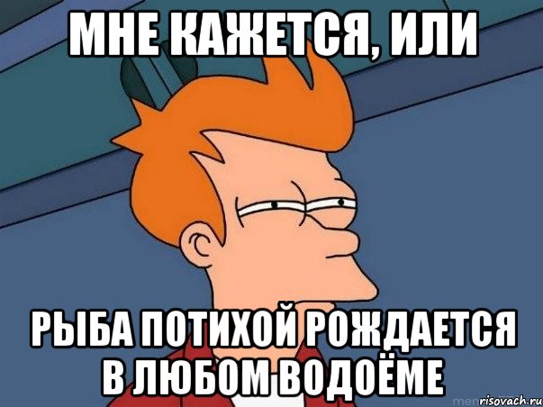 мне кажется, или рыба потихой рождается в любом водоёме, Мем  Фрай (мне кажется или)