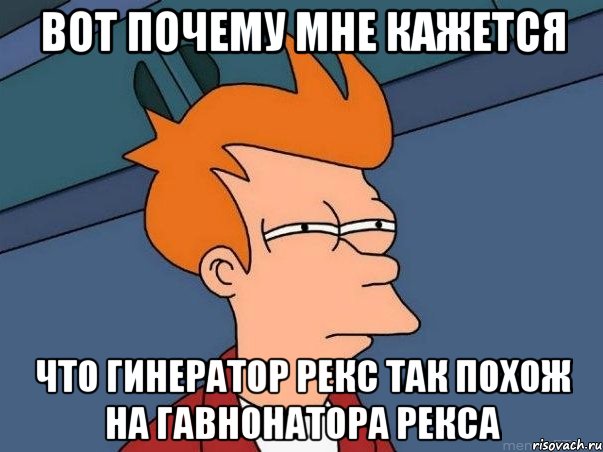 вот почему мне кажется что гинератор рекс так похож на гавнонатора рекса, Мем  Фрай (мне кажется или)