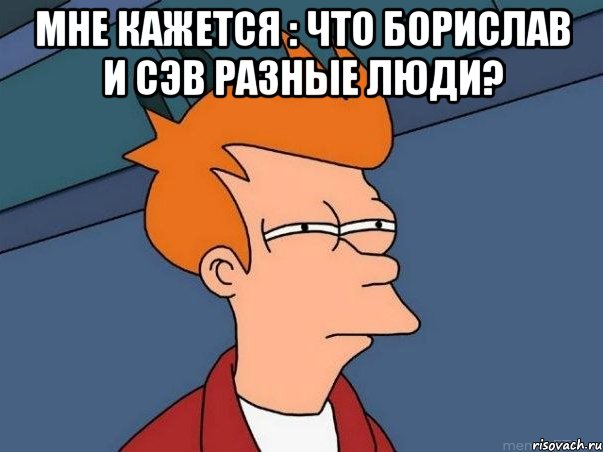 мне кажется : что борислав и сэв разные люди? , Мем  Фрай (мне кажется или)