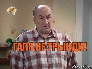 Галя,не трынди!