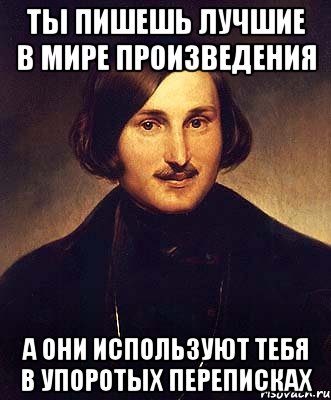 ты пишешь лучшие в мире произведения а они используют тебя в упоротых переписках