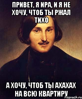 привет, я ира, и я не хочу, чтоб ты ржал тихо а хочу, чтоб ты ахахах на всю квартиру