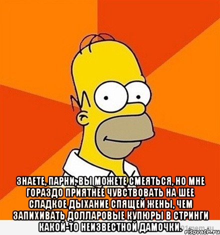  знаете, парни, вы можете смеяться, но мне гораздо приятнее чувствовать на шее сладкое дыхание спящей жены, чем запихивать долларовые купюры в стринги какой-то неизвестной дамочки., Мем Гомер adv