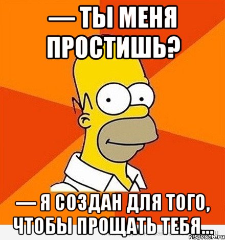 — ты меня простишь? — я создан для того, чтобы прощать тебя…, Мем Гомер adv