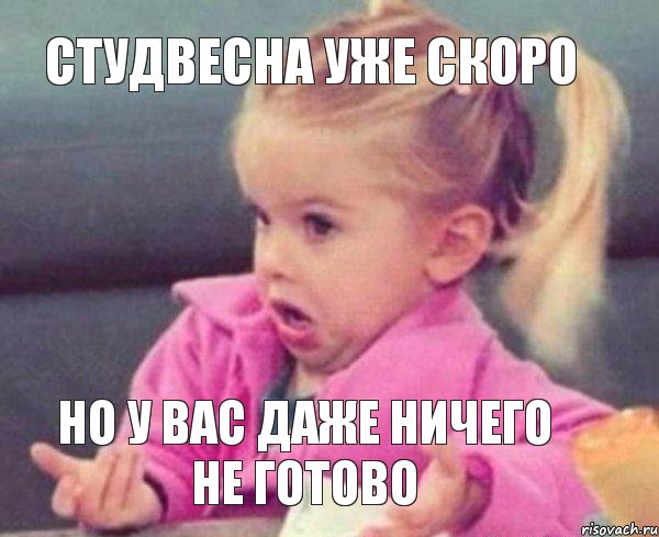 студвесна уже скоро но у вас даже ничего не готово, Мем  Ты говоришь (девочка возмущается)