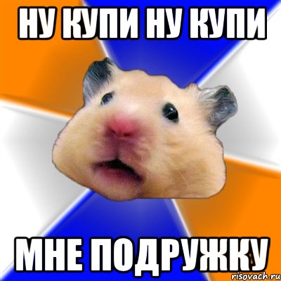 ну купи ну купи мне подружку