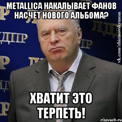 metallica накалывает фанов насчет нового альбома? хватит это терпеть!, Мем Хватит это терпеть (Жириновский)