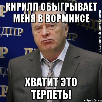 кирилл обыгрывает меня в вормиксе хватит это терпеть!, Мем Хватит это терпеть (Жириновский)