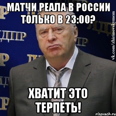 матчи реала в россии только в 23:00? хватит это терпеть!, Мем Хватит это терпеть (Жириновский)