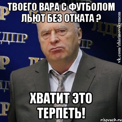 твоего вара с футболом льют без отката ? хватит это терпеть!, Мем Хватит это терпеть (Жириновский)