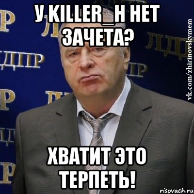 у killer_h нет зачета? хватит это терпеть!, Мем Хватит это терпеть (Жириновский)