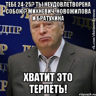 тебе 24-25? ты неудовлетворена собою? михневич, новожилова и братухина хватит это терпеть!, Мем Хватит это терпеть (Жириновский)