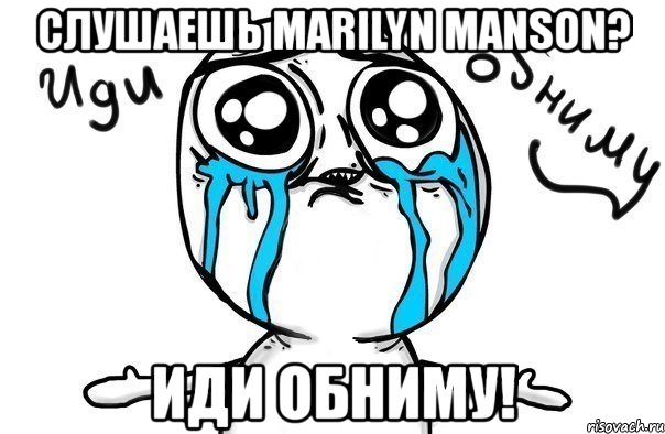 слушаешь marilyn manson? иди обниму!