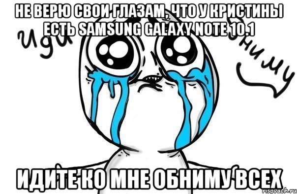 не верю свои глазам, что у кристины есть samsung galaxy note 10.1 идите ко мне обниму всех, Мем Иди обниму