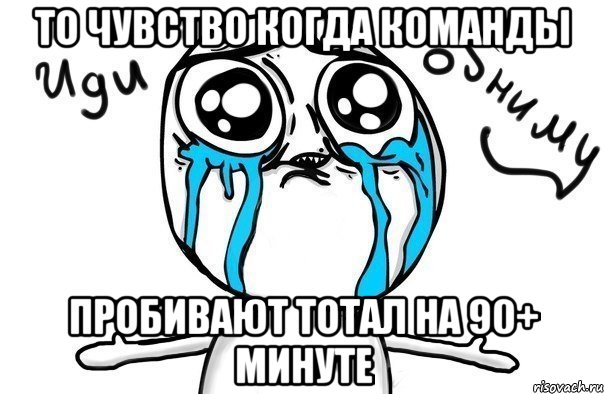 то чувство когда команды пробивают тотал на 90+ минуте, Мем Иди обниму