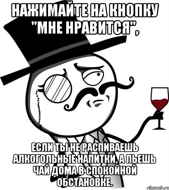 нажимайте на кнопку "мне нравится", если ты не распиваешь алкогольные напитки, а пьешь чай дома в спокойной обстановке.