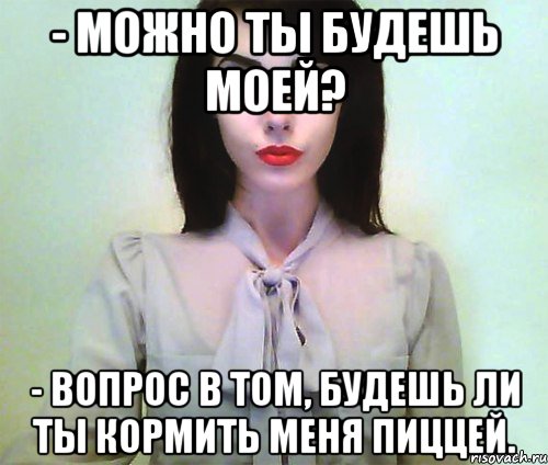 - можно ты будешь моей? - вопрос в том, будешь ли ты кормить меня пиццей., Мем Johanna Herrstedt