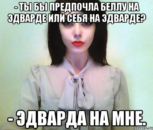 - ты бы предпочла беллу на эдварде или себя на эдварде? - эдварда на мне., Мем Johanna Herrstedt