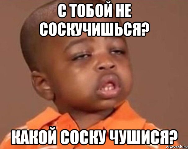 с тобой не соскучишься? какой соску чушися?, Мем  Какой пацан (негритенок)