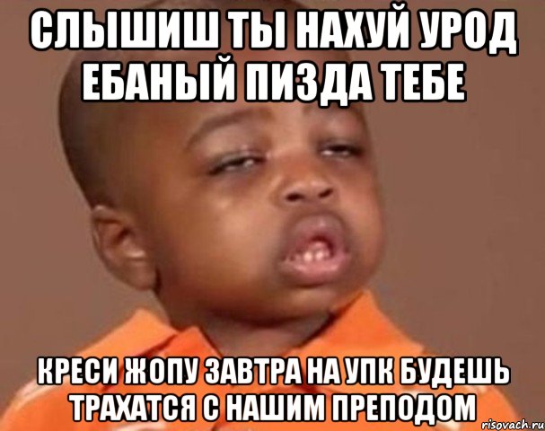 слышиш ты нахуй урод ебаный пизда тебе креси жопу завтра на упк будешь трахатся с нашим преподом, Мем  Какой пацан (негритенок)