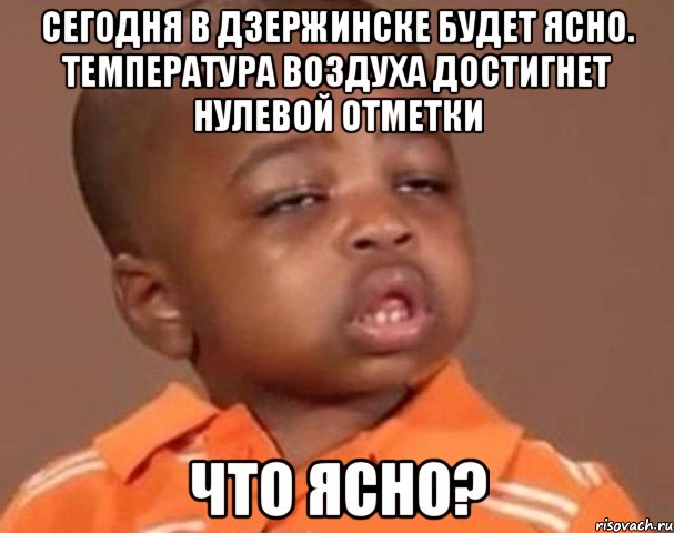 сегодня в дзержинске будет ясно. температура воздуха достигнет нулевой отметки что ясно?, Мем  Какой пацан (негритенок)