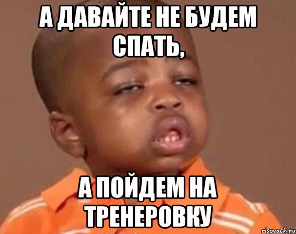 а давайте не будем спать, а пойдем на тренеровку, Мем  Какой пацан (негритенок)