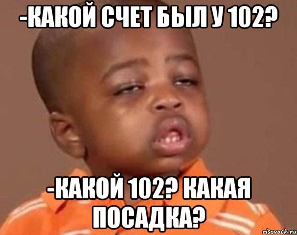 -какой счет был у 102? -какой 102? какая посадка?, Мем  Какой пацан (негритенок)