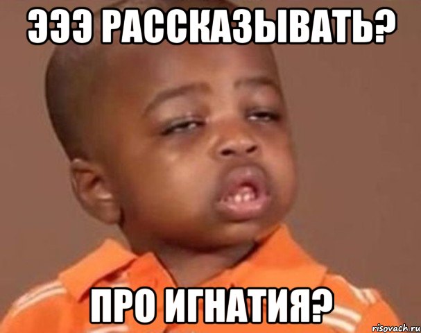 эээ рассказывать? про игнатия?, Мем  Какой пацан (негритенок)