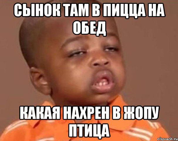 сынок там в пицца на обед какая нахрен в жопу птица, Мем  Какой пацан (негритенок)