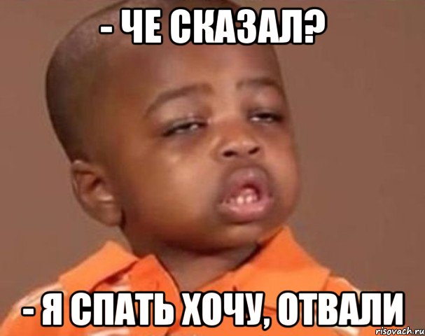 - че сказал? - я спать хочу, отвали, Мем  Какой пацан (негритенок)