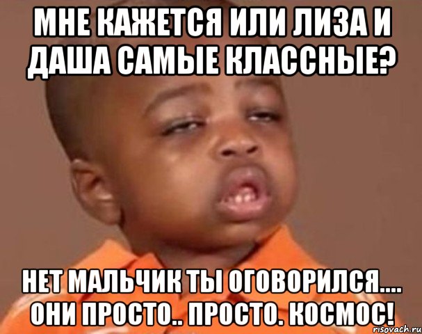 мне кажется или лиза и даша самые классные? нет мальчик ты оговорился.... они просто.. просто. космос!, Мем  Какой пацан (негритенок)