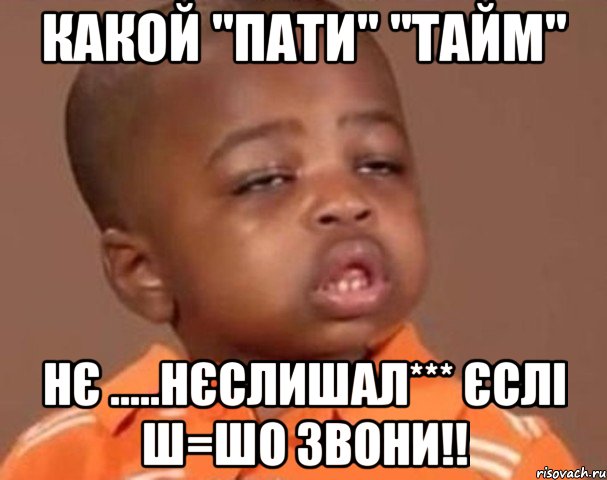 какой "пати" "тайм" нє .....нєслишал*** єслі ш=шо звони!!, Мем  Какой пацан (негритенок)
