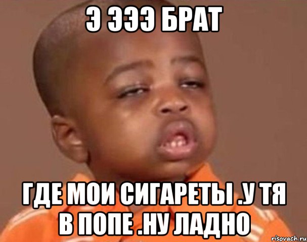 э эээ брат где мои сигареты .у тя в попе .ну ладно, Мем  Какой пацан (негритенок)