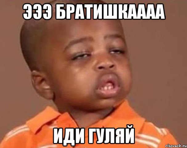 эээ братишкаааа иди гуляй, Мем  Какой пацан (негритенок)