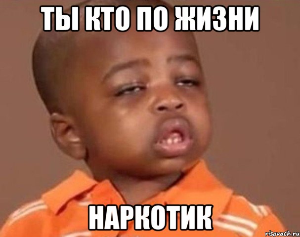 ты кто по жизни наркотик, Мем  Какой пацан (негритенок)