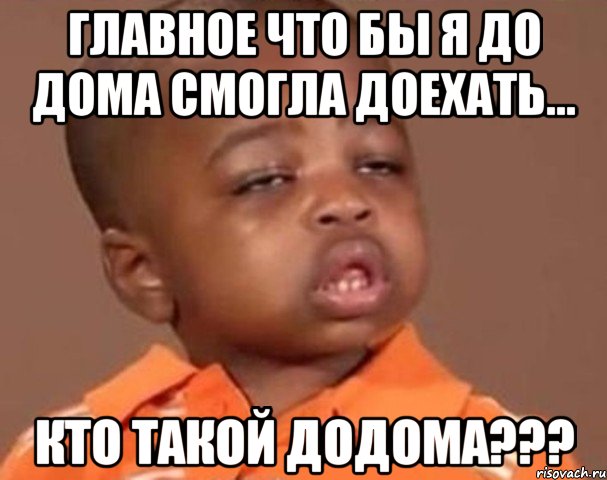 главное что бы я до дома смогла доехать... кто такой додома???, Мем  Какой пацан (негритенок)