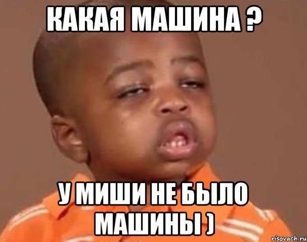 какая машина ? у миши не было машины ), Мем  Какой пацан (негритенок)