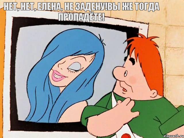 Нет, нет, Елена, не задену!Вы же тогда пропадёте!