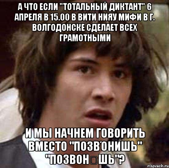 а что если "тотальный диктант" 6 апреля в 15.00 в вити нияу мифи в г. волгодонске сделает всех грамотными и мы начнем говорить вместо "позвόнишь" "позвонЍшь"?, Мем А что если (Киану Ривз)