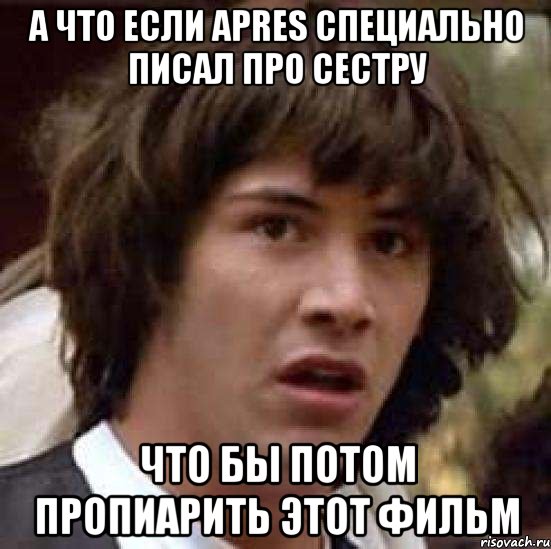 а что если apres специально писал про сестру что бы потом пропиарить этот фильм, Мем А что если (Киану Ривз)