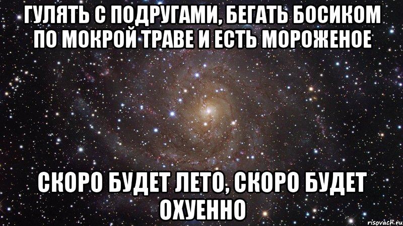 гулять с подругами, бегать босиком по мокрой траве и есть мороженое скоро будет лето, скоро будет охуенно, Мем  Космос (офигенно)