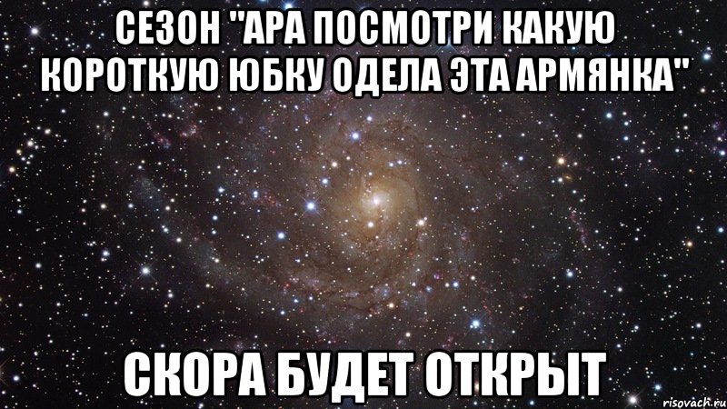 сезон "ара посмотри какую короткую юбку одела эта армянка" скора будет открыт, Мем  Космос (офигенно)